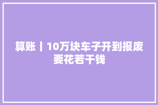 算账丨10万块车子开到报废要花若干钱