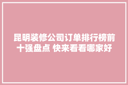 昆明装修公司订单排行榜前十强盘点 快来看看哪家好