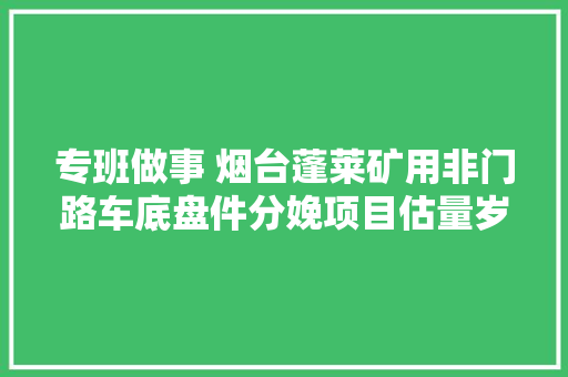 专班做事 烟台蓬莱矿用非门路车底盘件分娩项目估量岁尾完成主体框架施工