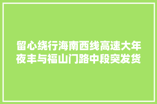留心绕行海南西线高速大年夜丰与福山门路中段突发货车侧翻事件致龙架坠落暂无法通行