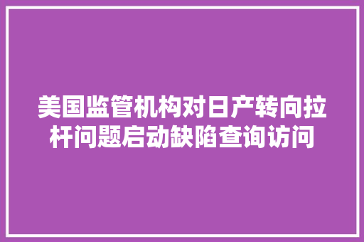 美国监管机构对日产转向拉杆问题启动缺陷查询访问