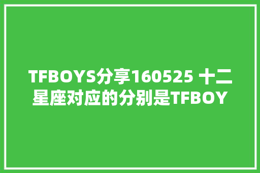 TFBOYS分享160525 十二星座对应的分别是TFBOYS的哪首歌
