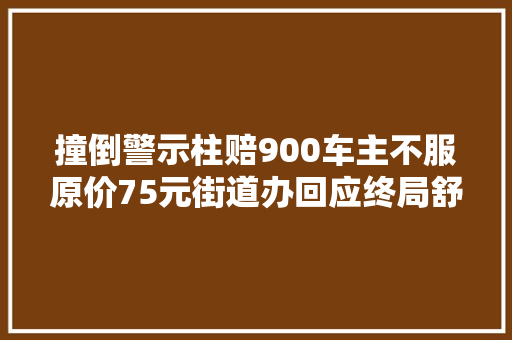 撞倒警示柱赔900车主不服原价75元街道办回应终局舒服了