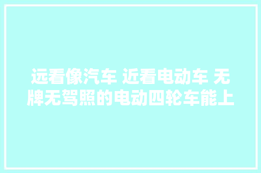 远看像汽车 近看电动车 无牌无驾照的电动四轮车能上路吗