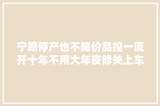 宁愿停产也不降价品控一流开十年不用大年夜修关上车门只剩安静