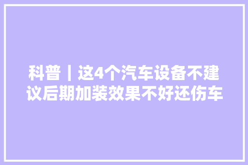 科普｜这4个汽车设备不建议后期加装效果不好还伤车