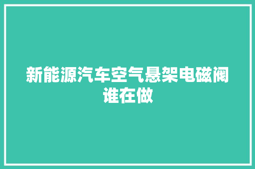 新能源汽车空气悬架电磁阀谁在做