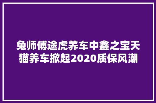兔师傅途虎养车中鑫之宝天猫养车掀起2020质保风潮