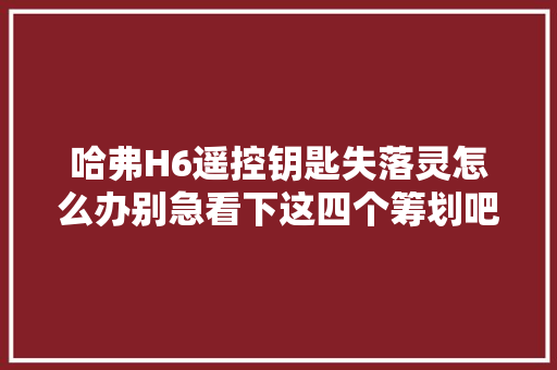 哈弗H6遥控钥匙失落灵怎么办别急看下这四个筹划吧
