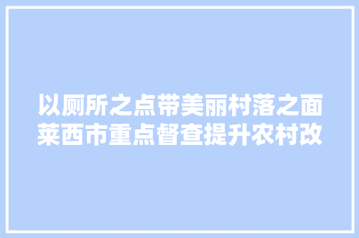 以厕所之点带美丽村落之面莱西市重点督查提升农村改厕成果