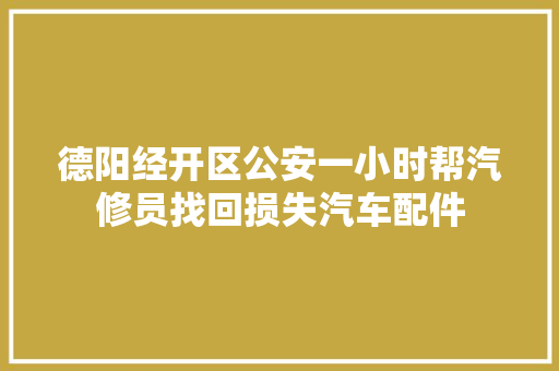 德阳经开区公安一小时帮汽修员找回损失汽车配件