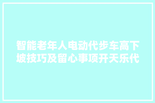智能老年人电动代步车高下坡技巧及留心事项开天乐代步车