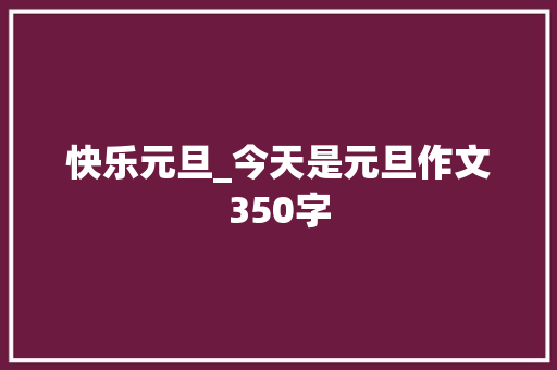 快乐元旦_今天是元旦作文350字