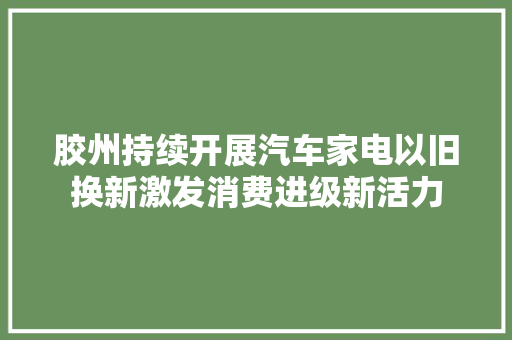 胶州持续开展汽车家电以旧换新激发消费进级新活力