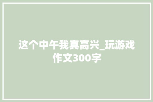 这个中午我真高兴_玩游戏作文300字