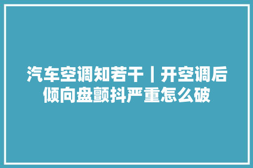 汽车空调知若干｜开空调后倾向盘颤抖严重怎么破 汽车知识