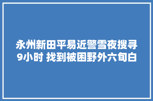 永州新田平易近警雪夜搜寻9小时 找到被困野外六旬白叟 汽车知识