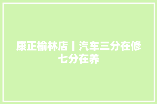 康正榆林店丨汽车三分在修七分在养
