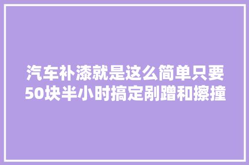 汽车补漆就是这么简单只要50块半小时搞定剐蹭和擦撞