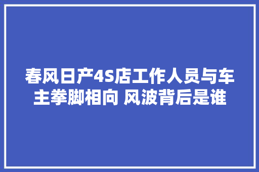 春风日产4S店工作人员与车主拳脚相向 风波背后是谁的错