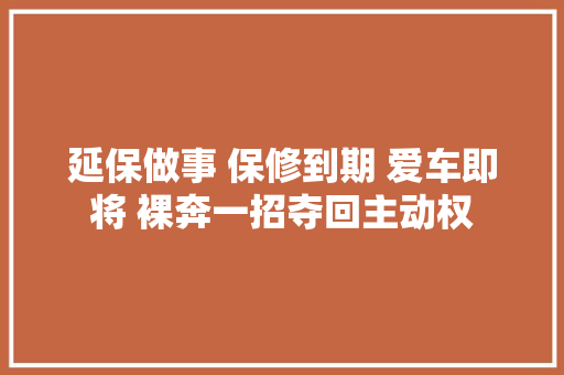 延保做事 保修到期 爱车即将 裸奔一招夺回主动权