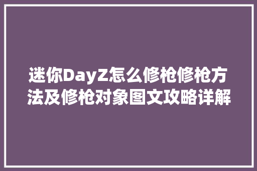 迷你DayZ怎么修枪修枪方法及修枪对象图文攻略详解