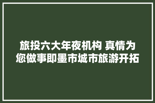 旅投六大年夜机构 真情为您做事即墨市城市旅游开拓投资有限公司下属六大年夜机构立异成长优质做事