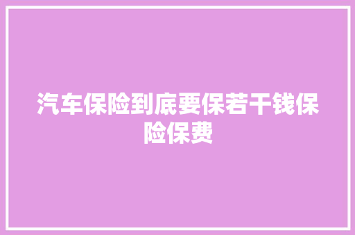 汽车保险到底要保若干钱保险保费