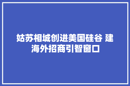 姑苏相城创进美国硅谷 建海外招商引智窗口