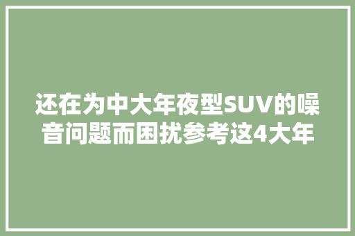 还在为中大年夜型SUV的噪音问题而困扰参考这4大年夜案例周全控噪
