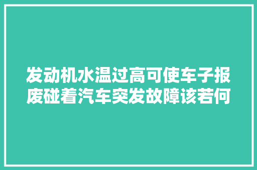 发动机水温过高可使车子报废碰着汽车突发故障该若何自救呢
