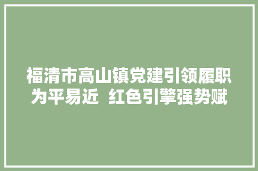 福清市高山镇党建引领履职为平易近  红色引擎强势赋能人大年夜工作提质增效