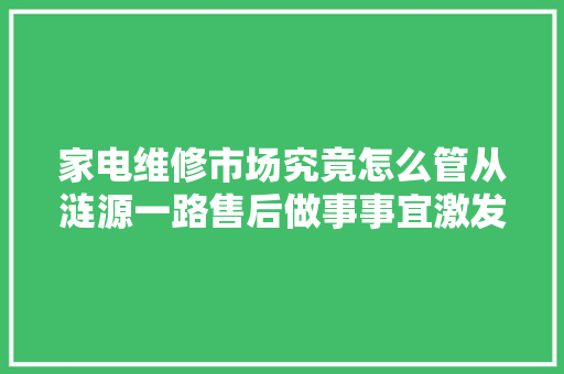 家电维修市场究竟怎么管从涟源一路售后做事事宜激发的思虑↓