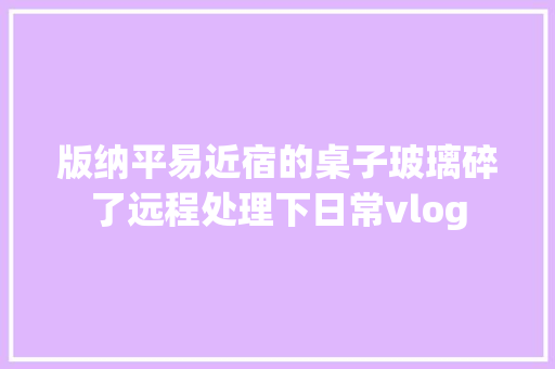 版纳平易近宿的桌子玻璃碎了远程处理下日常vlog