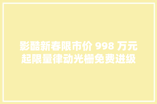 影酷新春限市价 998 万元起限量律动光栅免费进级