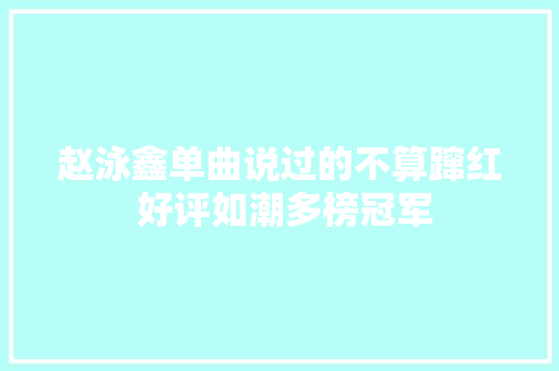 赵泳鑫单曲说过的不算蹿红 好评如潮多榜冠军