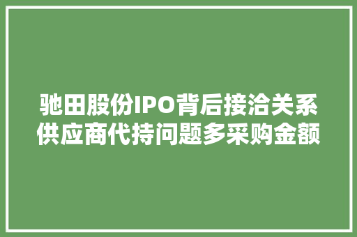 驰田股份IPO背后接洽关系供应商代持问题多采购金额还现数据斗殴