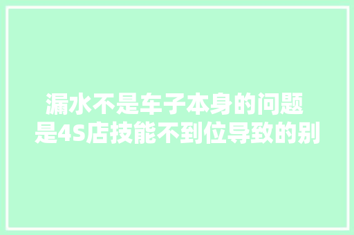 漏水不是车子本身的问题 是4S店技能不到位导致的别克君越