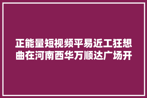 正能量短视频平易近工狂想曲在河南西华万顺达广场开机拍摄