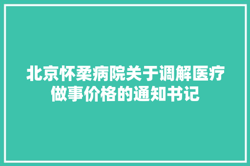 北京怀柔病院关于调解医疗做事价格的通知书记