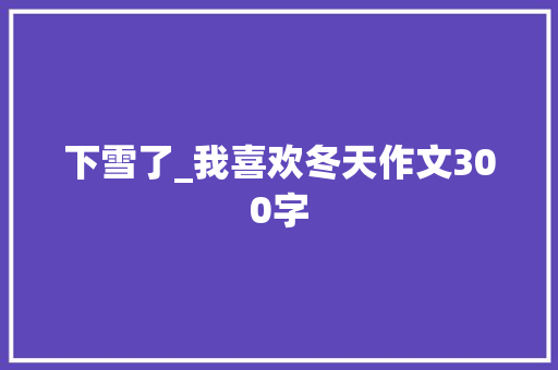 下雪了_我喜欢冬天作文300字