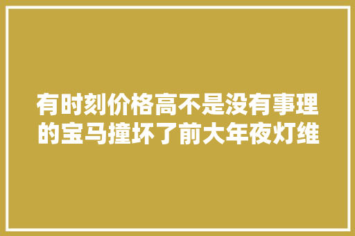 有时刻价格高不是没有事理的宝马撞坏了前大年夜灯维修时就明白了