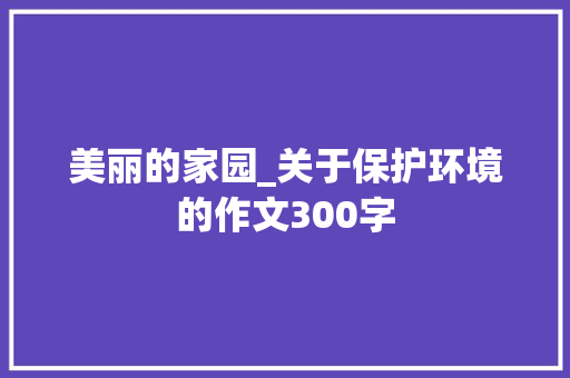 美丽的家园_关于保护环境的作文300字