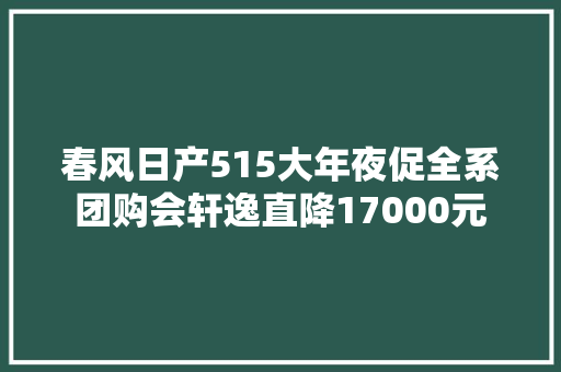 春风日产515大年夜促全系团购会轩逸直降17000元