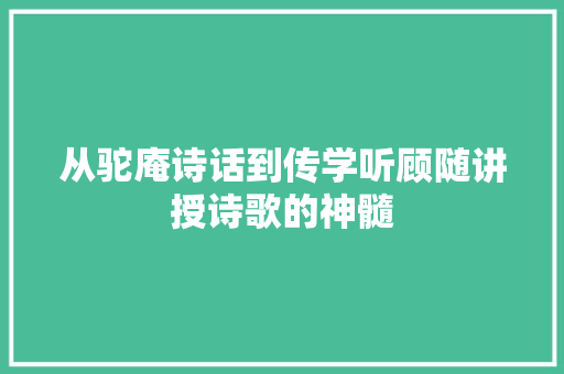 从驼庵诗话到传学听顾随讲授诗歌的神髓