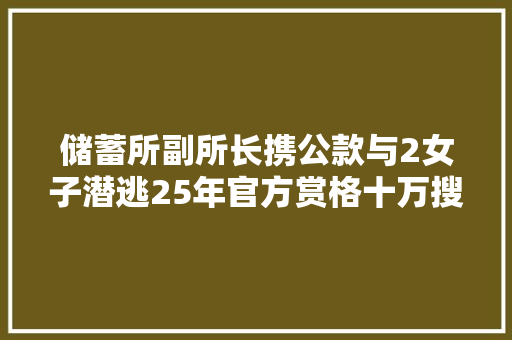 储蓄所副所长携公款与2女子潜逃25年官方赏格十万搜捕