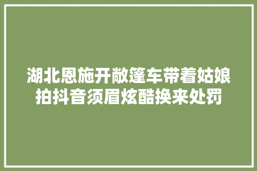 湖北恩施开敞篷车带着姑娘拍抖音须眉炫酷换来处罚
