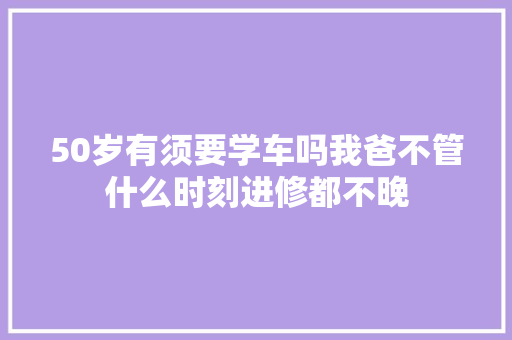 50岁有须要学车吗我爸不管什么时刻进修都不晚