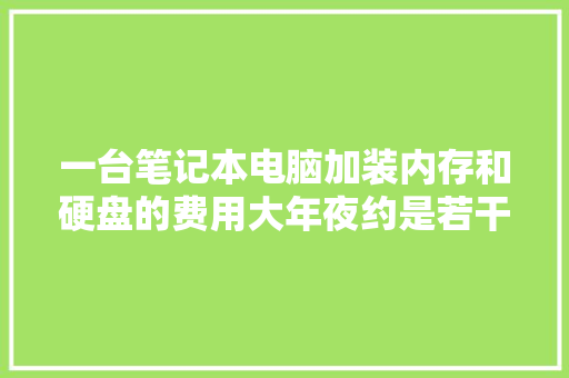 一台笔记本电脑加装内存和硬盘的费用大年夜约是若干