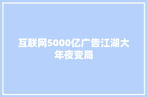 互联网5000亿广告江湖大年夜变局